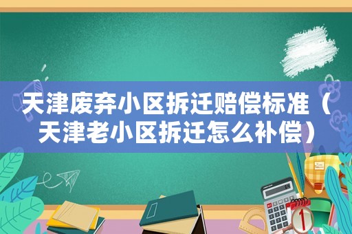 天津廢棄小區拆遷賠償標準（天津老小區拆遷怎么補償）