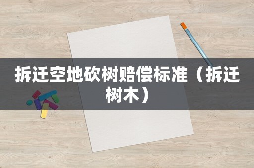 拆遷空地砍樹賠償標準（拆遷樹木）