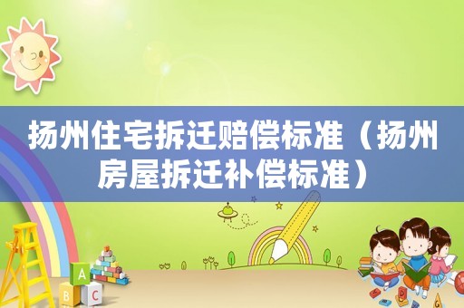 揚州住宅拆遷賠償標(biāo)準(zhǔn)（揚州房屋拆遷補償標(biāo)準(zhǔn)）