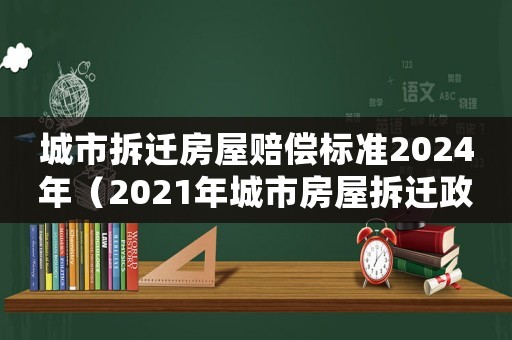 城市拆遷房屋賠償標準2024年（2021年城市房屋拆遷政策）