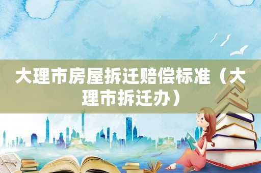 大理市房屋拆遷賠償標準（大理市拆遷辦）