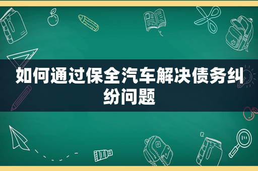 如何通過保全汽車解決債務糾紛問題