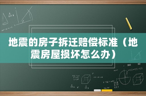 地震的房子拆遷賠償標(biāo)準(zhǔn)（地震房屋損壞怎么辦）