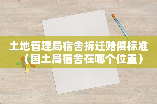 土地管理局宿舍拆遷賠償標準（國土局宿舍在哪個位置）
