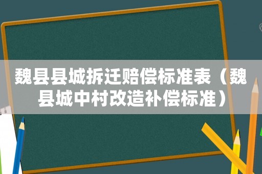 魏縣縣城拆遷賠償標(biāo)準(zhǔn)表（魏縣城中村改造補(bǔ)償標(biāo)準(zhǔn)）