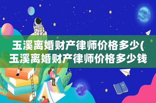 玉溪離婚財產律師價格多少(玉溪離婚財產律師價格多少錢)