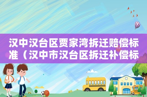 漢中漢臺區賈家灣拆遷賠償標準（漢中市漢臺區拆遷補償標準）