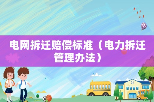 電網拆遷賠償標準（電力拆遷管理辦法）