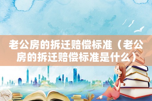 老公房的拆遷賠償標準（老公房的拆遷賠償標準是什么）