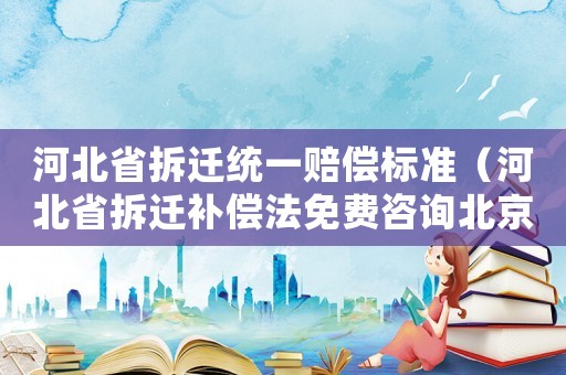 河北省拆遷統一賠償標準（河北省拆遷補償法免費咨詢北京農權律師）