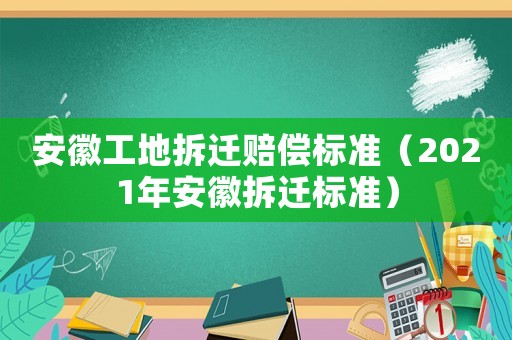安徽工地拆遷賠償標(biāo)準(zhǔn)（2021年安徽拆遷標(biāo)準(zhǔn)）