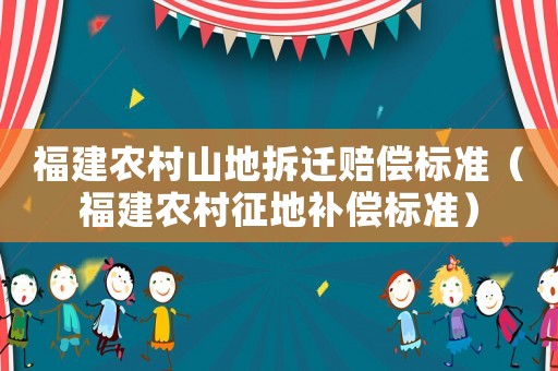 福建農(nóng)村山地拆遷賠償標(biāo)準(zhǔn)（福建農(nóng)村征地補(bǔ)償標(biāo)準(zhǔn)）