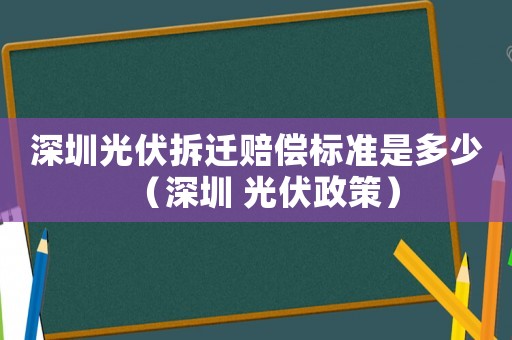 深圳光伏拆遷賠償標準是多少（深圳 光伏政策）