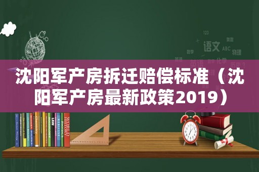 沈陽軍產房拆遷賠償標準（沈陽軍產房最新政策2019）