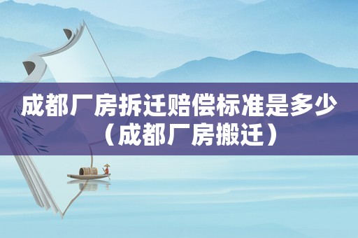 成都廠房拆遷賠償標(biāo)準(zhǔn)是多少（成都廠房搬遷）
