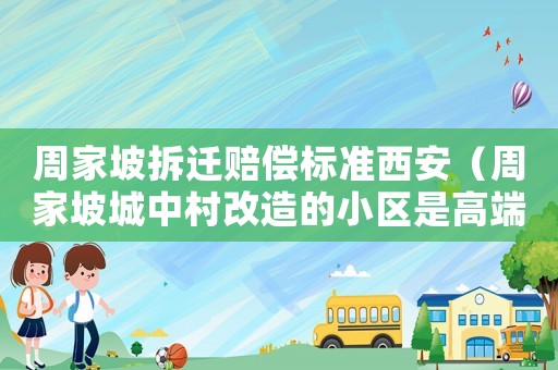 周家坡拆遷賠償標(biāo)準(zhǔn)西安（周家坡城中村改造的小區(qū)是高端小區(qū)嗎?）