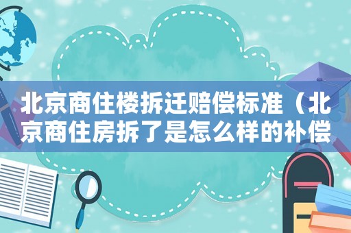 北京商住樓拆遷賠償標準（北京商住房拆了是怎么樣的補償?）
