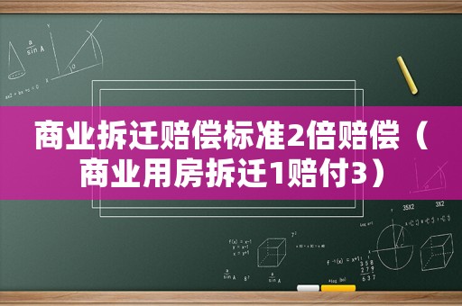 商業拆遷賠償標準2倍賠償（商業用房拆遷1賠付3）