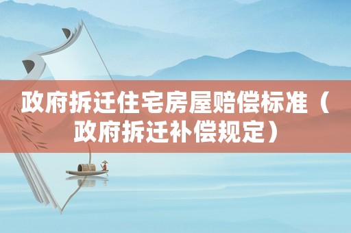 政府拆遷住宅房屋賠償標準（政府拆遷補償規定）