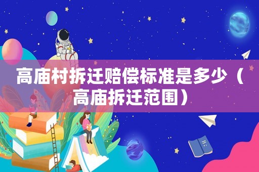 高廟村拆遷賠償標(biāo)準(zhǔn)是多少（高廟拆遷范圍）