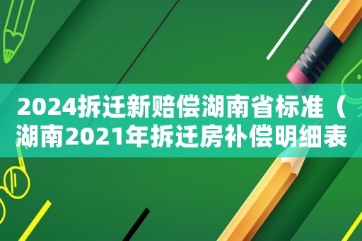 2024拆遷新賠償湖南省標準（湖南2021年拆遷房補償明細表）