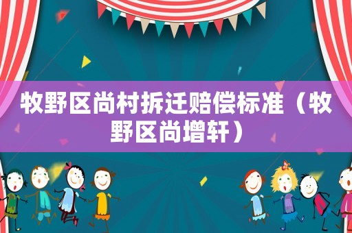 牧野區(qū)尚村拆遷賠償標準（牧野區(qū)尚增軒）