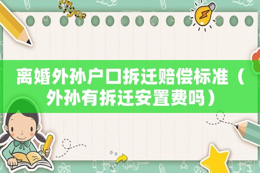 離婚外孫戶口拆遷賠償標準（外孫有拆遷安置費嗎）