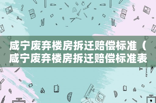 咸寧廢棄樓房拆遷賠償標準（咸寧廢棄樓房拆遷賠償標準表）