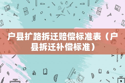 戶縣擴路拆遷賠償標準表（戶縣拆遷補償標準）