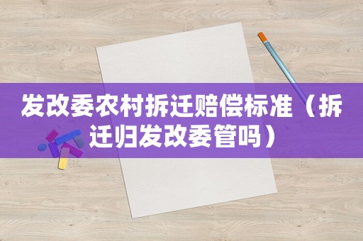 發改委農村拆遷賠償標準（拆遷歸發改委管嗎）
