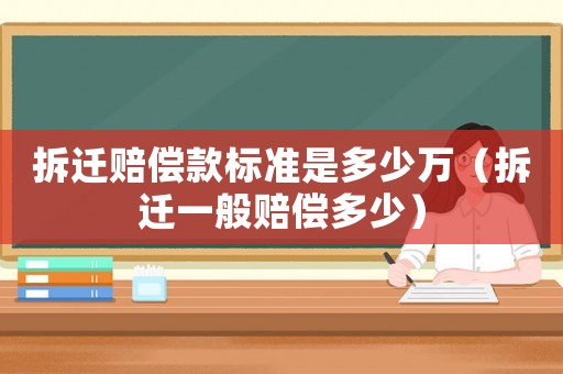 拆遷賠償款標準是多少萬（拆遷一般賠償多少）