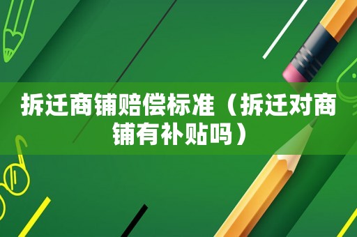 拆遷商鋪賠償標準（拆遷對商鋪有補貼嗎）