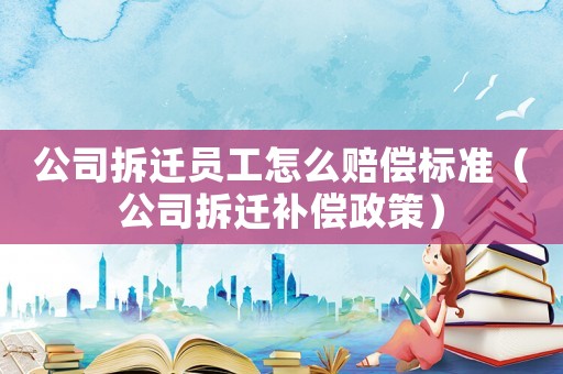 公司拆遷員工怎么賠償標準（公司拆遷補償政策）