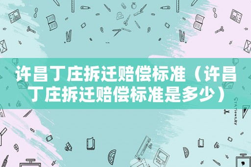 許昌丁莊拆遷賠償標(biāo)準(zhǔn)（許昌丁莊拆遷賠償標(biāo)準(zhǔn)是多少）