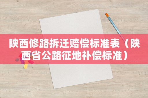 陜西修路拆遷賠償標準表（陜西省公路征地補償標準）