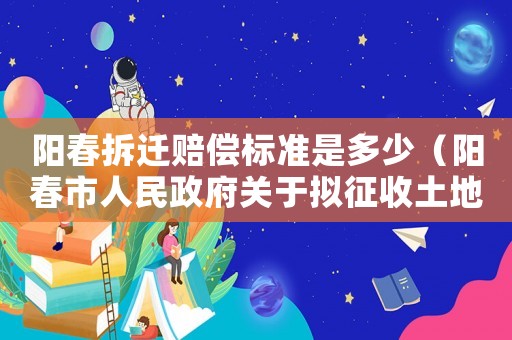 陽春拆遷賠償標準是多少（陽春市人民政府關于擬征收土地的預公告）