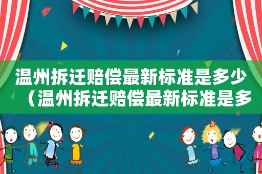 溫州拆遷賠償最新標準是多少（溫州拆遷賠償最新標準是多少呢）
