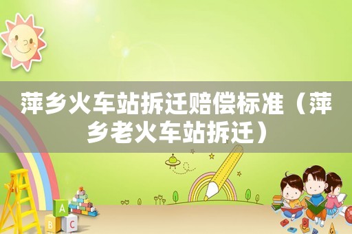 萍鄉(xiāng)火車站拆遷賠償標(biāo)準(zhǔn)（萍鄉(xiāng)老火車站拆遷）