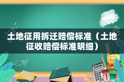 土地征用拆遷賠償標(biāo)準(zhǔn)（土地征收賠償標(biāo)準(zhǔn)明細(xì)）