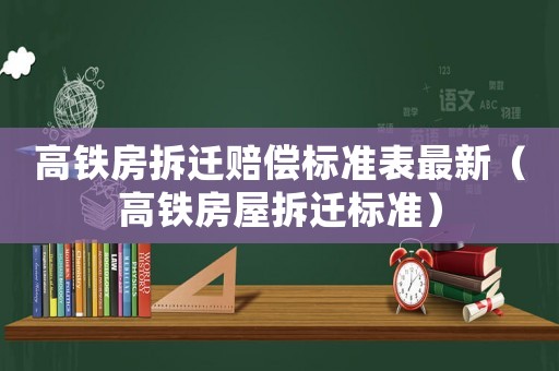 高鐵房拆遷賠償標(biāo)準(zhǔn)表最新（高鐵房屋拆遷標(biāo)準(zhǔn)）