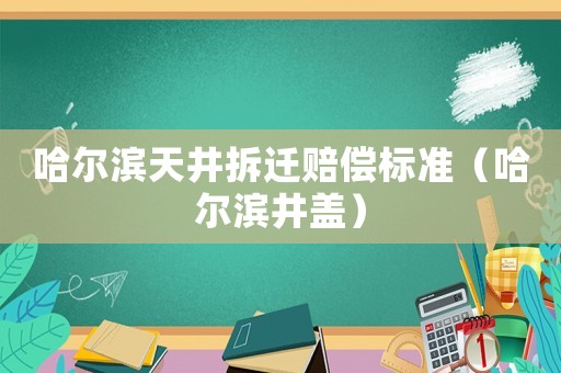 哈爾濱天井拆遷賠償標準（哈爾濱井蓋）