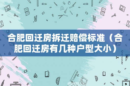 合肥回遷房拆遷賠償標準（合肥回遷房有幾種戶型大小）