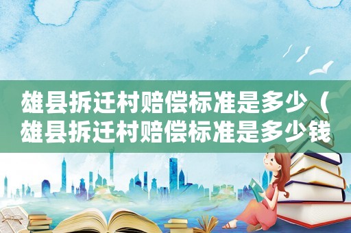 雄縣拆遷村賠償標(biāo)準(zhǔn)是多少（雄縣拆遷村賠償標(biāo)準(zhǔn)是多少錢）