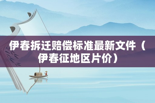 伊春拆遷賠償標準最新文件（伊春征地區片價）