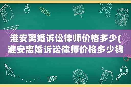 淮安離婚訴訟律師價格多少(淮安離婚訴訟律師價格多少錢)