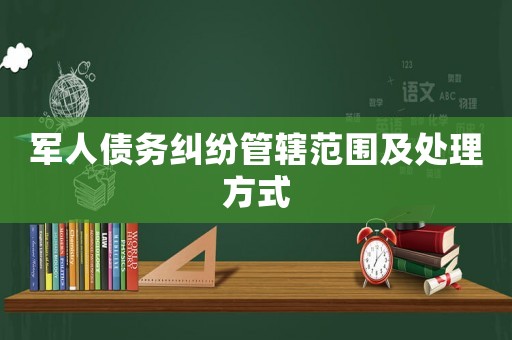 軍人債務糾紛管轄范圍及處理方式