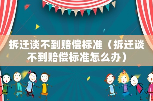 拆遷談不到賠償標(biāo)準(zhǔn)（拆遷談不到賠償標(biāo)準(zhǔn)怎么辦）
