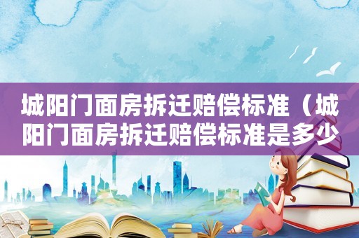 城陽門面房拆遷賠償標準（城陽門面房拆遷賠償標準是多少）