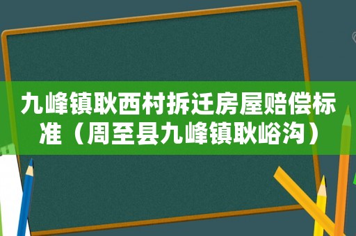 九峰鎮耿西村拆遷房屋賠償標準（周至縣九峰鎮耿峪溝）