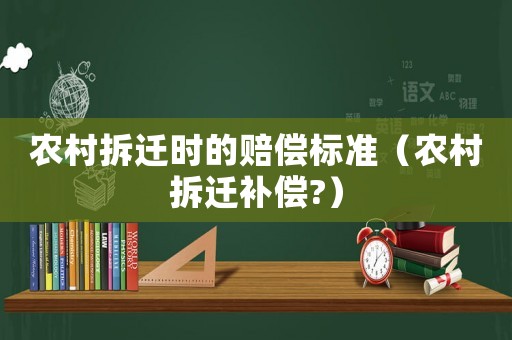 農村拆遷時的賠償標準（農村拆遷補償?）